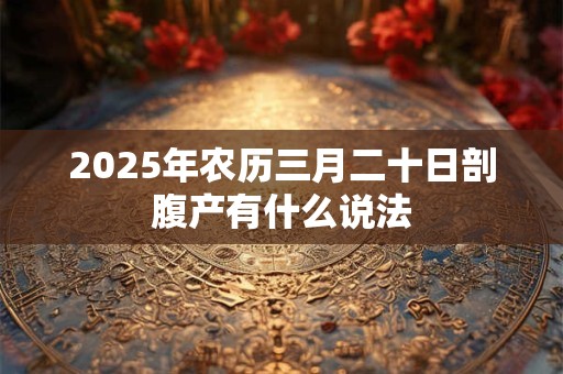 2025年农历三月二十日剖腹产有什么说法