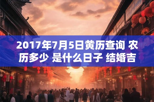 2017年7月5日黄历查询 农历多少 是什么日子 结婚吉时