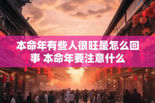 本命年有些人很旺是怎么回事 本命年要注意什么