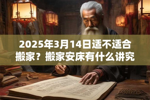 2025年3月14日适不适合搬家？搬家安床有什么讲究？