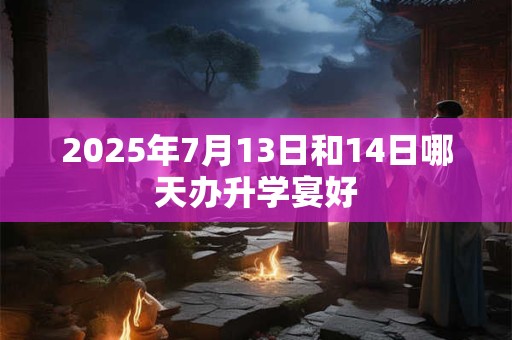 2025年7月13日和14日哪天办升学宴好