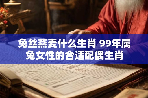 兔丝燕麦什么生肖 99年属兔女性的合适配偶生肖