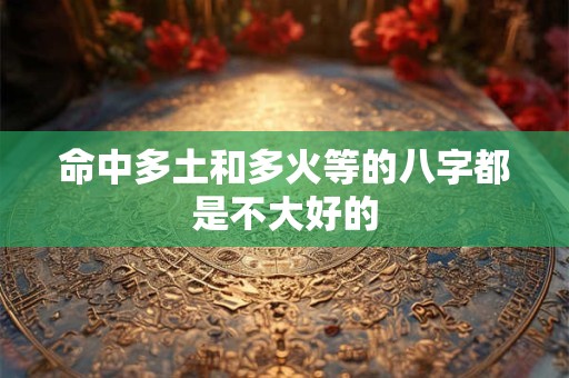 命中多土和多火等的八字都是不大好的