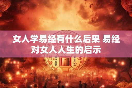 女人学易经有什么后果 易经对女人人生的启示