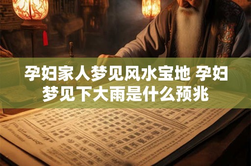 孕妇家人梦见风水宝地 孕妇梦见下大雨是什么预兆