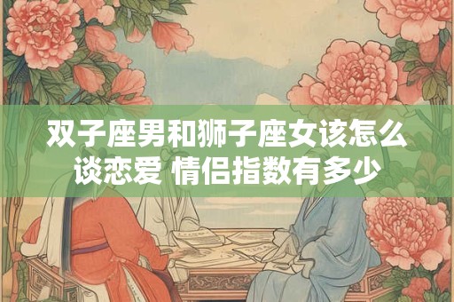 双子座男和狮子座女该怎么谈恋爱 情侣指数有多少