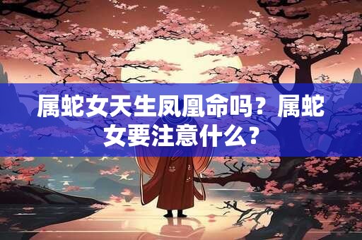 属蛇女天生凤凰命吗?属蛇女要注意什么? 属蛇女天生凤凰命吗?属蛇女要注意什么?