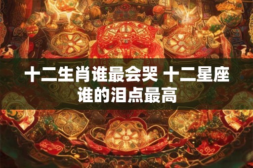 十二生肖谁最会哭 十二星座谁的泪点最高
