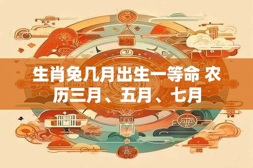 生肖兔几月出生一等命 农历三月、五月、七月
