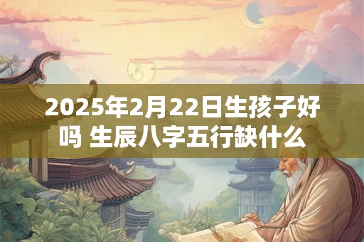 2025年2月22日生孩子好吗 生辰八字五行缺什么