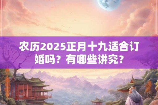 农历2025正月十九适合订婚吗？有哪些讲究？