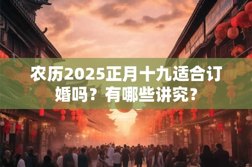 农历2025正月十九适合订婚吗？有哪些讲究？