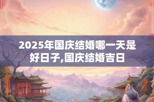 2025年国庆结婚哪一天是好日子,国庆结婚吉日