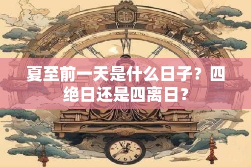 夏至前一天是什么日子？四绝日还是四离日？