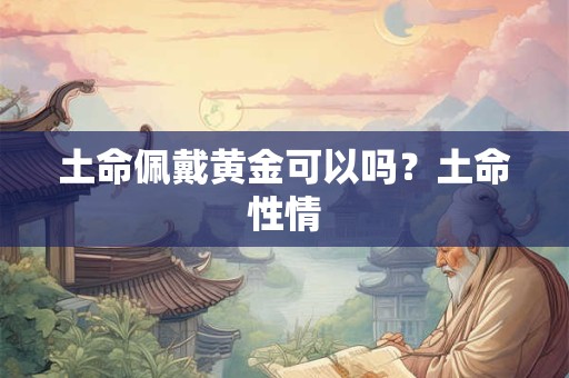土命佩戴黄金可以吗？土命性情
