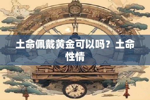 土命佩戴黄金可以吗？土命性情