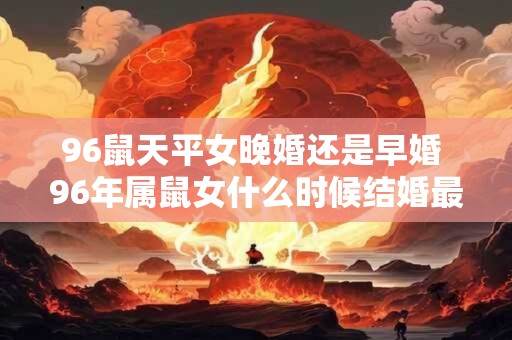 96鼠天平女晚婚还是早婚 96年属鼠女什么时候结婚最好