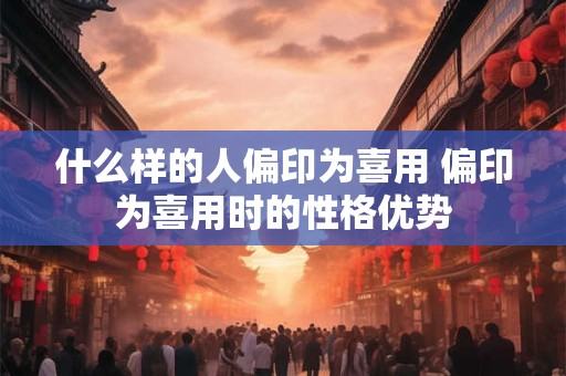 什么样的人偏印为喜用 偏印为喜用时的性格优势