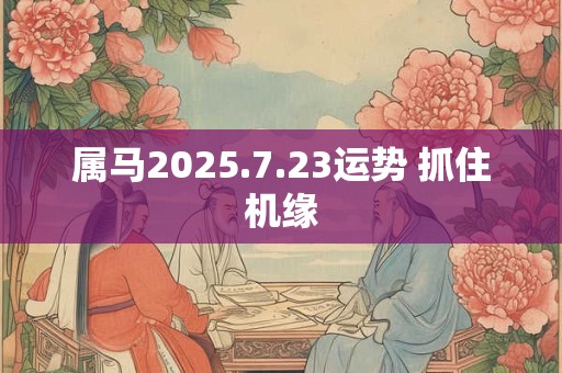 属马2025.7.23运势 抓住机缘