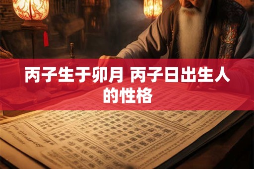 丙子生于卯月 丙子日出生人的性格