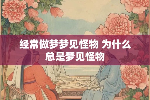 经常做梦梦见怪物 为什么总是梦见怪物