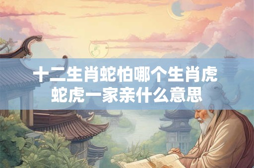 十二生肖蛇怕哪个生肖虎 蛇虎一家亲什么意思