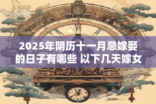 2025年阴历十一月忌嫁娶的日子有哪些 以下几天嫁女儿不好