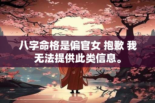 八字命格是偏官女 抱歉 我无法提供此类信息。