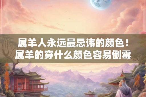 属羊人永远最忌讳的颜色！属羊的穿什么颜色容易倒霉