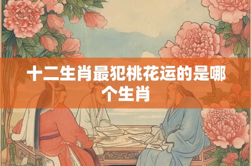 十二生肖最犯桃花运的是哪个生肖