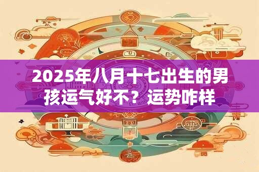 2025年八月十七出生的男孩运气好不?运势咋样 2025年八月十七出生的男孩运气好不?运势咋样