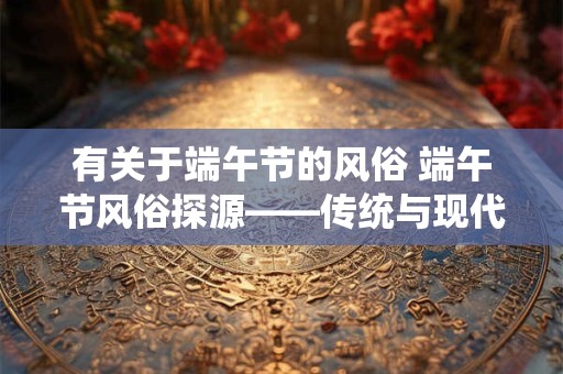 有关于端午节的风俗 端午节风俗探源——传统与现代的交融