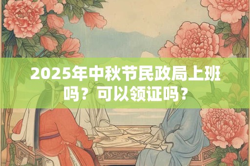 2025年中秋节民政局上班吗？可以领证吗？