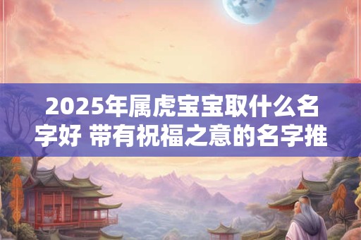 2025年属虎宝宝取什么名字好 带有祝福之意的名字推荐