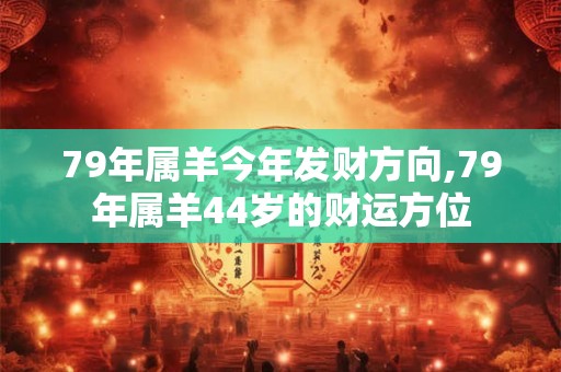 79年属羊今年发财方向,79年属羊44岁的财运方位