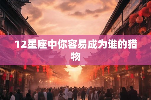 12星座中你容易成为谁的猎物