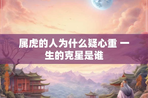 属虎的人为什么疑心重 一生的克星是谁