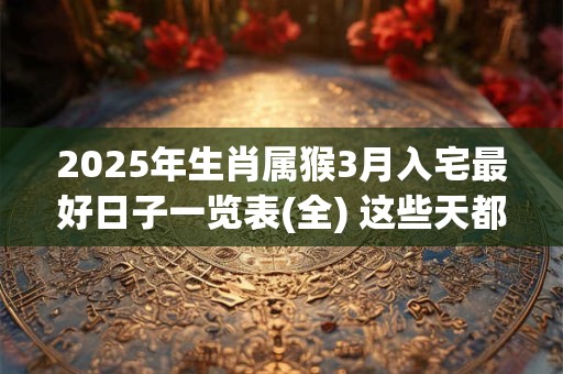 2025年生肖属猴3月入宅最好日子一览表(全) 这些天都不错
