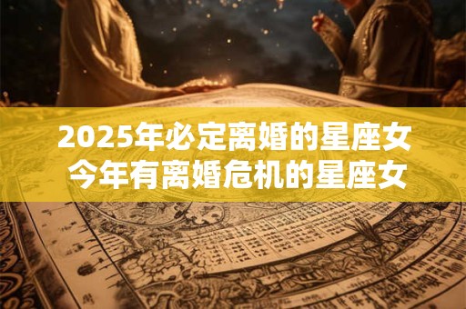 2025年必定离婚的星座女 今年有离婚危机的星座女