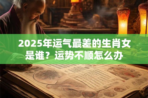 2026年运气最差的生肖女是谁？运势不顺怎么办