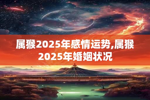 属猴2025年感情运势,属猴2025年婚姻状况 属猴2025年感情运势,属猴2025年婚姻状况