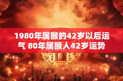 1980年属猴的42岁以后运气 80年属猴人42岁运势 1980年属猴的42岁以后运气 80年属猴人42岁运势