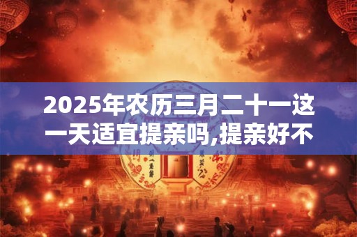 2025年农历三月二十一这一天适宜提亲吗,提亲好不好? 2025年农历三月二十一这一天适宜提亲吗,提亲好不好?