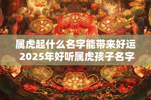 属虎起什么名字能带来好运 2025年好听属虎孩子名字