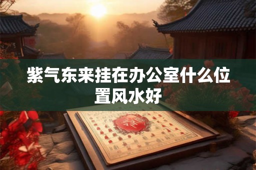 紫气东来挂在办公室什么位置风水好