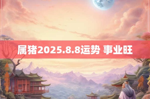 属猪2025.8.8运势 事业旺