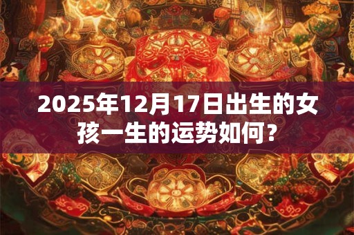 2025年12月17日出生的女孩一生的运势如何？