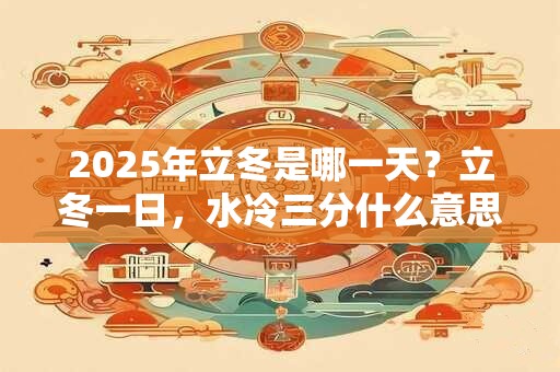 2025年立冬是哪一天？立冬一日，水冷三分什么意思？