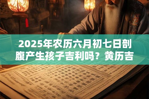 2025年农历六月初七日剖腹产生孩子吉利吗？黄历吉凶查询