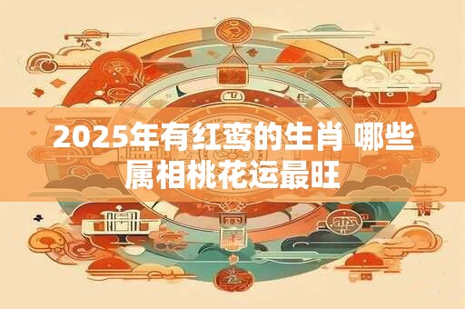 2025年有红鸾的生肖 哪些属相桃花运最旺